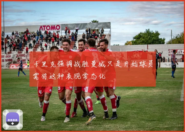 卡里克强调战胜曼城只是开始球员需将这种表现常态化