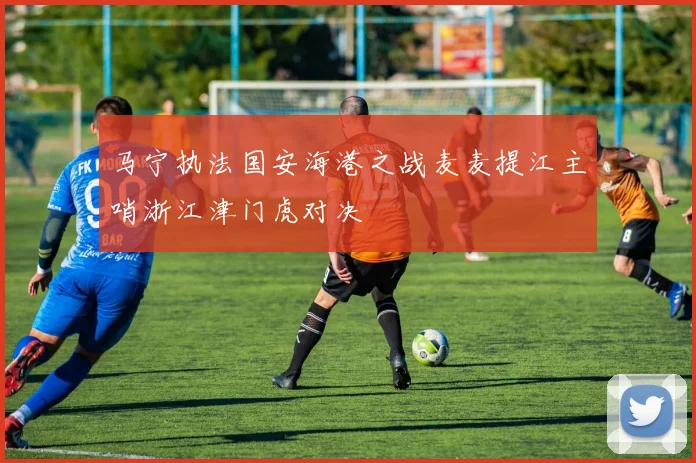 马宁执法国安海港之战麦麦提江主哨浙江津门虎对决