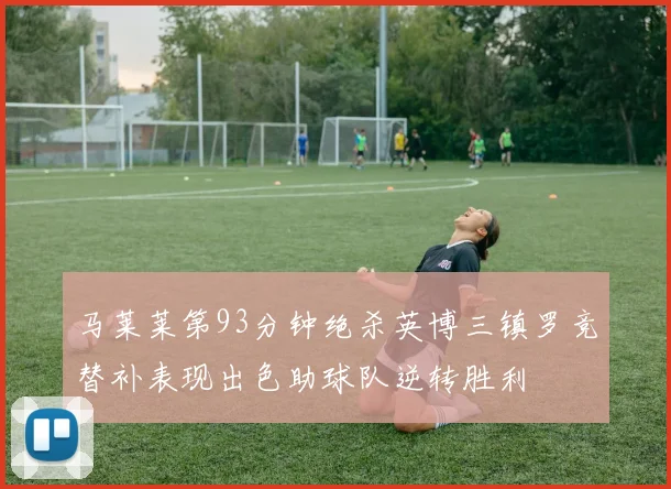 马莱莱第93分钟绝杀英博三镇罗竞替补表现出色助球队逆转胜利