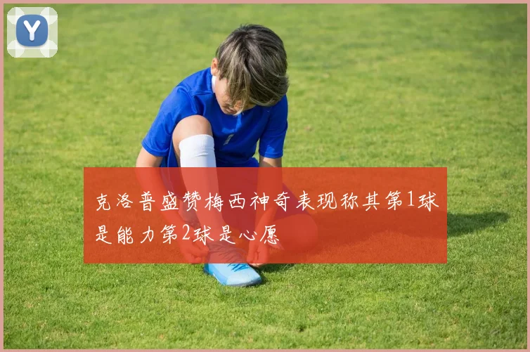克洛普盛赞梅西神奇表现称其第1球是能力第2球是心愿