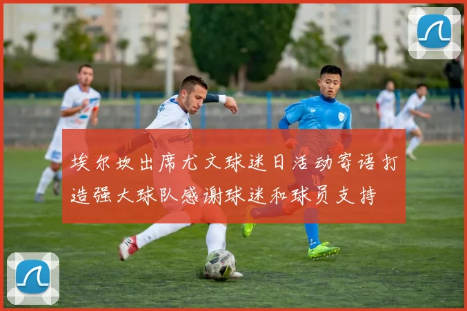 埃尔坎出席尤文球迷日活动寄语打造强大球队感谢球迷和球员支持