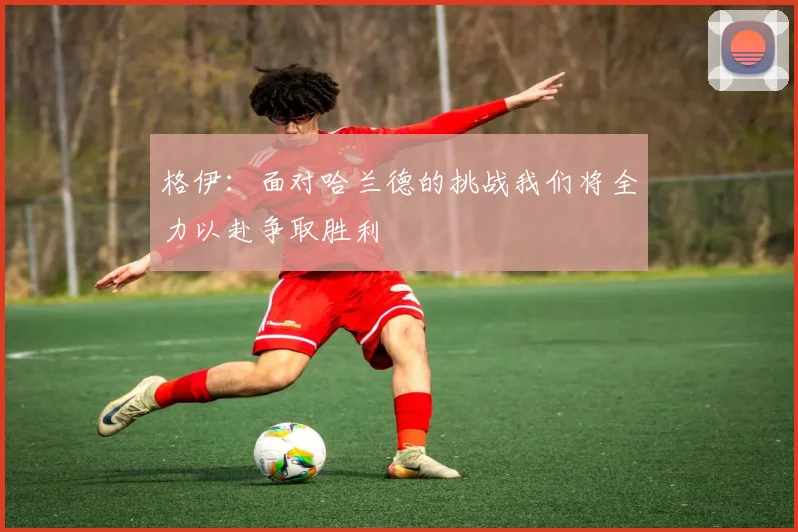 格伊：面对哈兰德的挑战我们将全力以赴争取胜利