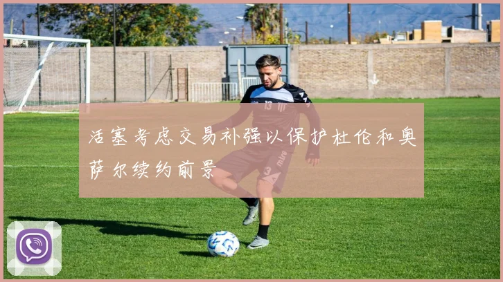 活塞考虑交易补强以保护杜伦和奥萨尔续约前景