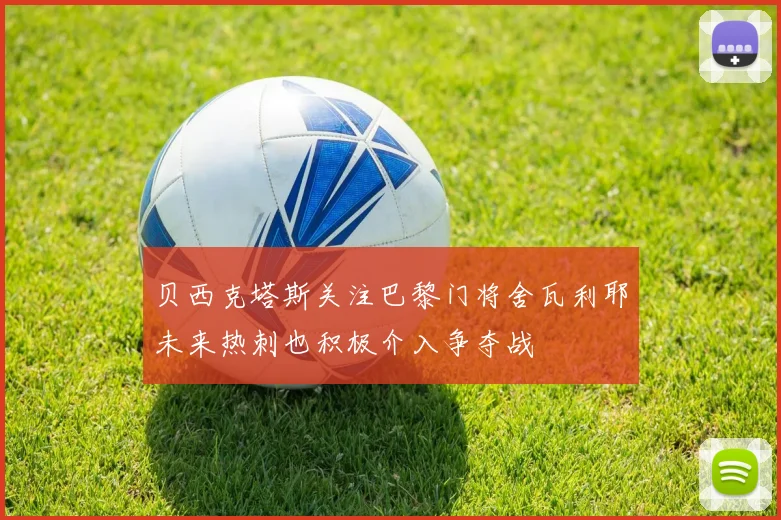 贝西克塔斯关注巴黎门将舍瓦利耶未来热刺也积极介入争夺战