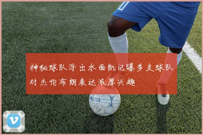 神秘球队浮出水面凯记曝多支球队对杰伦布朗表达浓厚兴趣