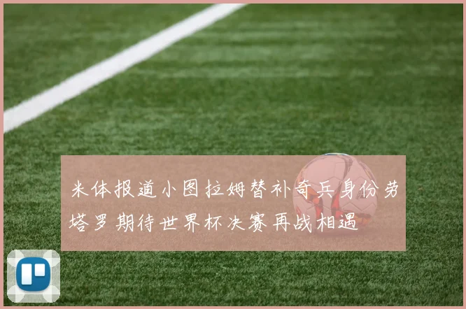 米体报道小图拉姆替补奇兵身份劳塔罗期待世界杯决赛再战相遇