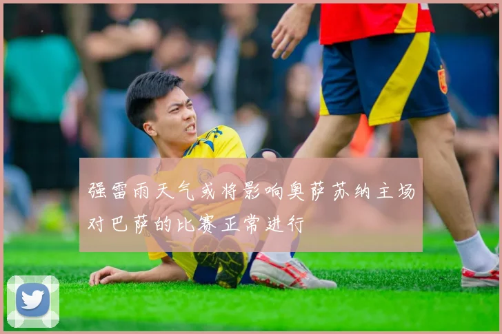 强雷雨天气或将影响奥萨苏纳主场对巴萨的比赛正常进行