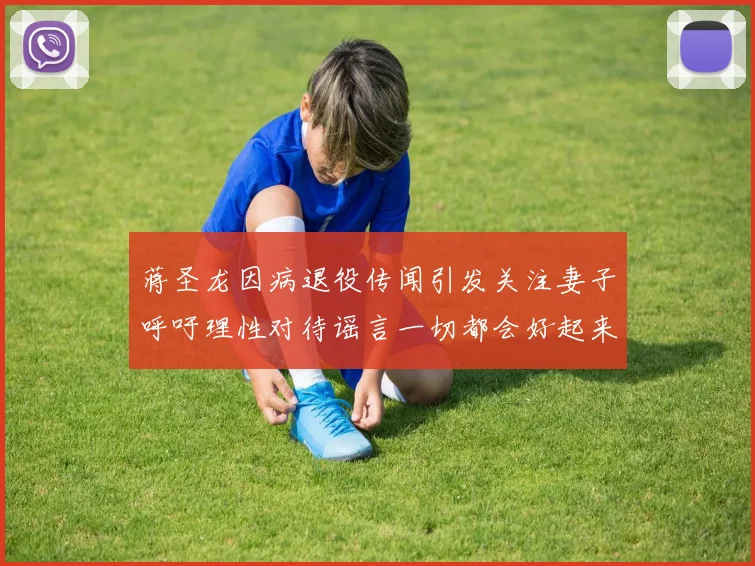 蒋圣龙因病退役传闻引发关注妻子呼吁理性对待谣言一切都会好起来