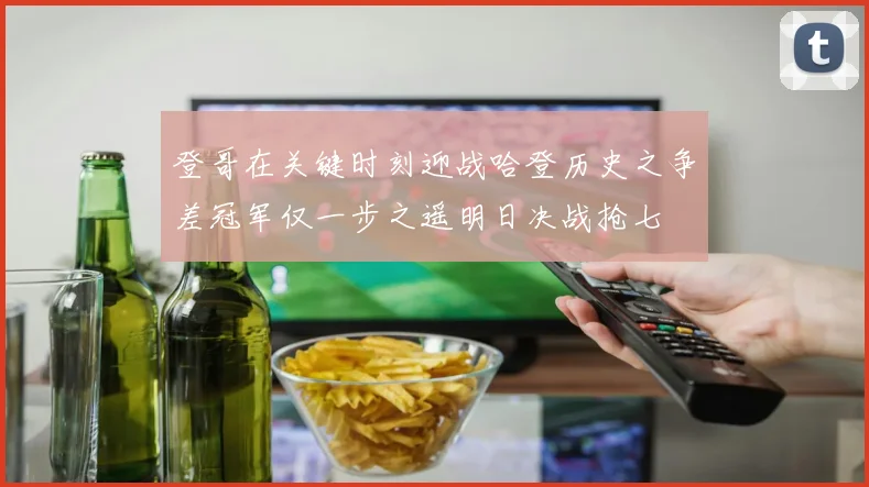 登哥在关键时刻迎战哈登历史之争差冠军仅一步之遥明日决战抢七