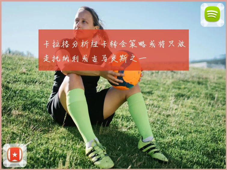 卡拉格分析纽卡转会策略或将只放走托纳利或吉马良斯之一