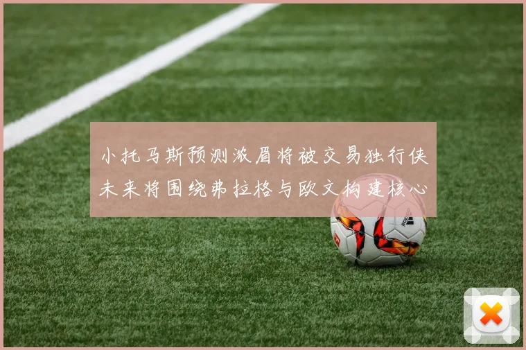 小托马斯预测浓眉将被交易独行侠未来将围绕弗拉格与欧文构建核心阵容