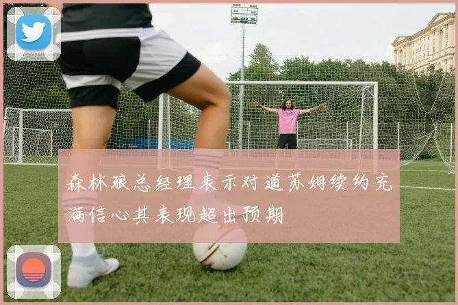森林狼总经理表示对道苏姆续约充满信心其表现超出预期