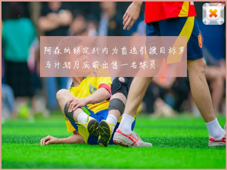 阿森纳锁定科内为首选引援目标罗马计划月底前出售一名球员