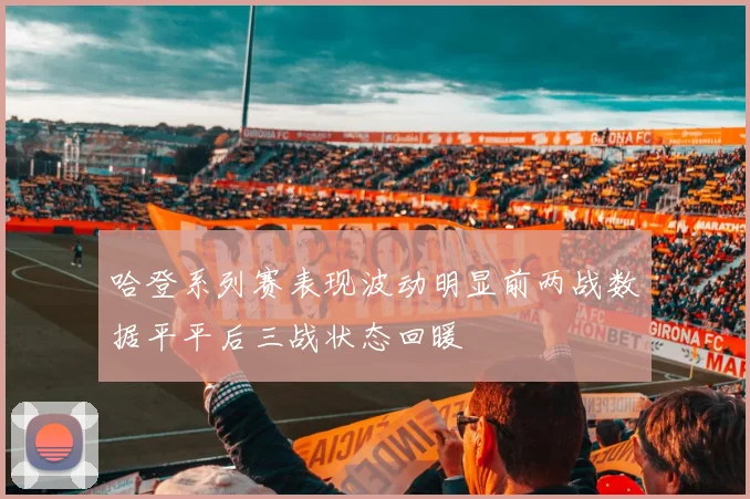 哈登系列赛表现波动明显前两战数据平平后三战状态回暖