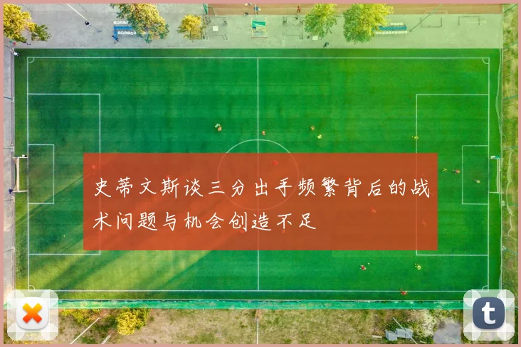 史蒂文斯谈三分出手频繁背后的战术问题与机会创造不足