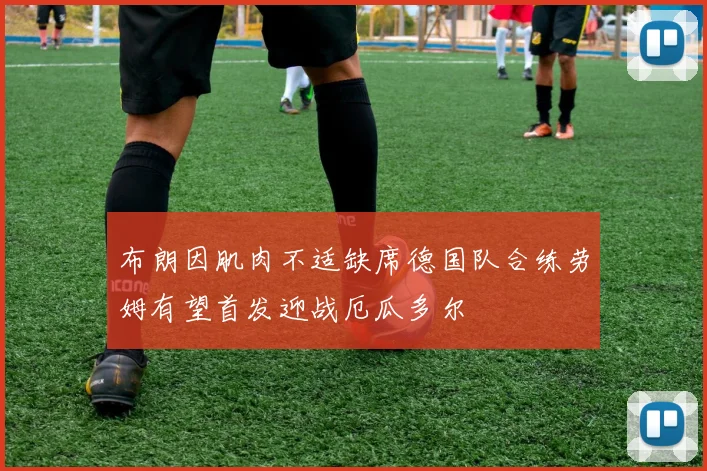 布朗因肌肉不适缺席德国队合练劳姆有望首发迎战厄瓜多尔