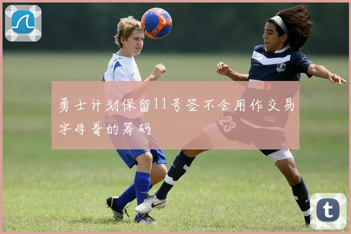 勇士计划保留11号签不会用作交易字母哥的筹码