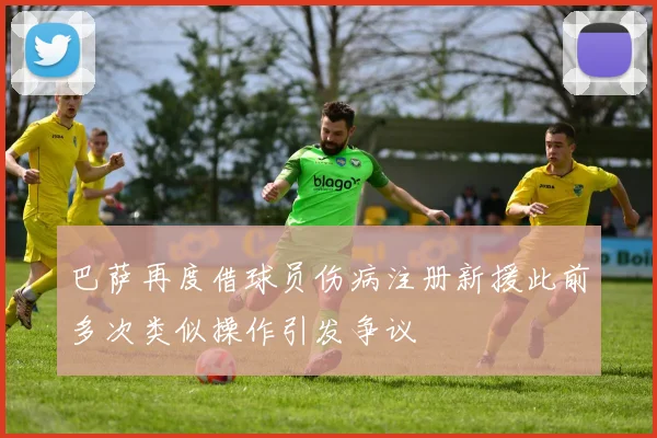 巴萨再度借球员伤病注册新援此前多次类似操作引发争议