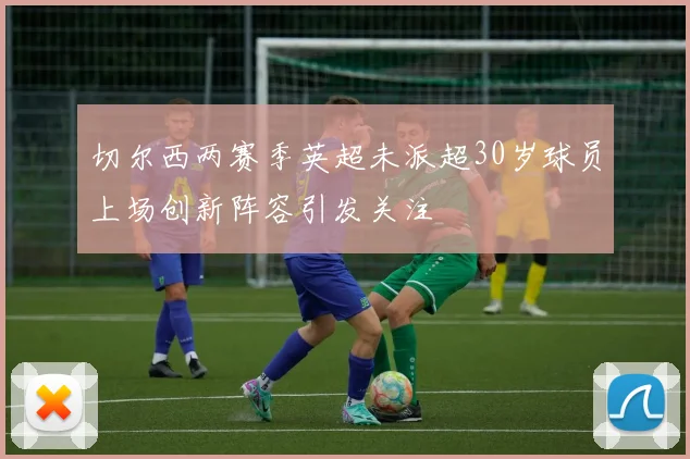 切尔西两赛季英超未派超30岁球员上场创新阵容引发关注