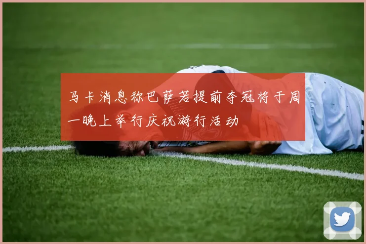 马卡消息称巴萨若提前夺冠将于周一晚上举行庆祝游行活动