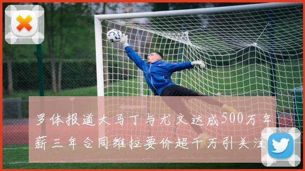 罗体报道大马丁与尤文达成500万年薪三年合同维拉要价超千万引关注