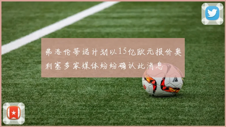 弗洛伦蒂诺计划以15亿欧元报价奥利塞多家媒体纷纷确认此消息